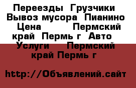 Переезды. Грузчики. Вывоз мусора. Пианино › Цена ­ 200 - Пермский край, Пермь г. Авто » Услуги   . Пермский край,Пермь г.